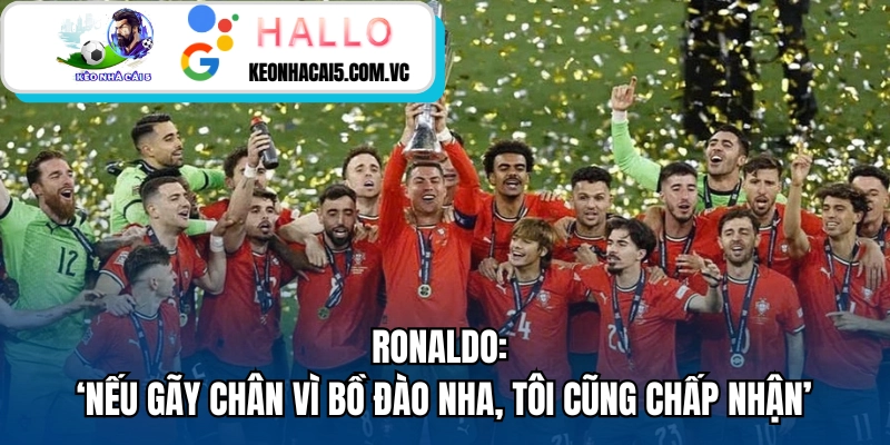 Ronaldo: ‘Nếu Gãy Chân Vì Bồ Đào Nha, Tôi Cũng Chấp Nhận’
